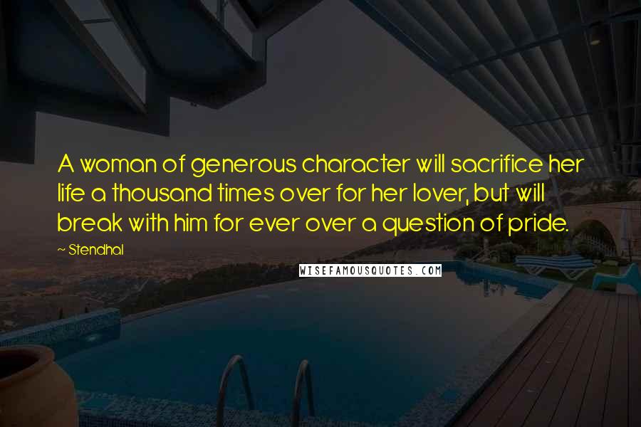 Stendhal Quotes: A woman of generous character will sacrifice her life a thousand times over for her lover, but will break with him for ever over a question of pride.