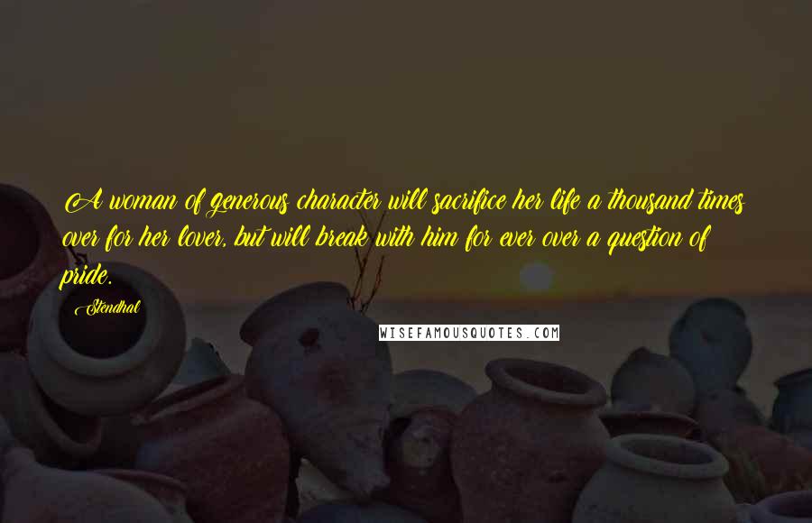 Stendhal Quotes: A woman of generous character will sacrifice her life a thousand times over for her lover, but will break with him for ever over a question of pride.