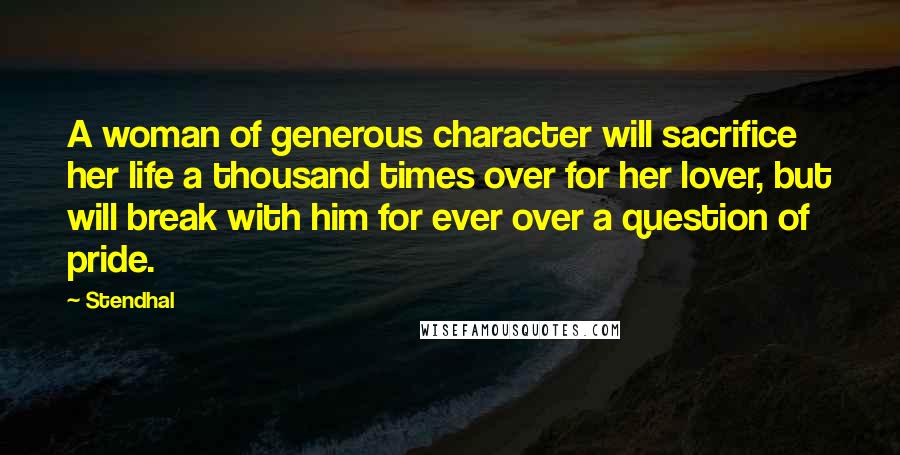 Stendhal Quotes: A woman of generous character will sacrifice her life a thousand times over for her lover, but will break with him for ever over a question of pride.