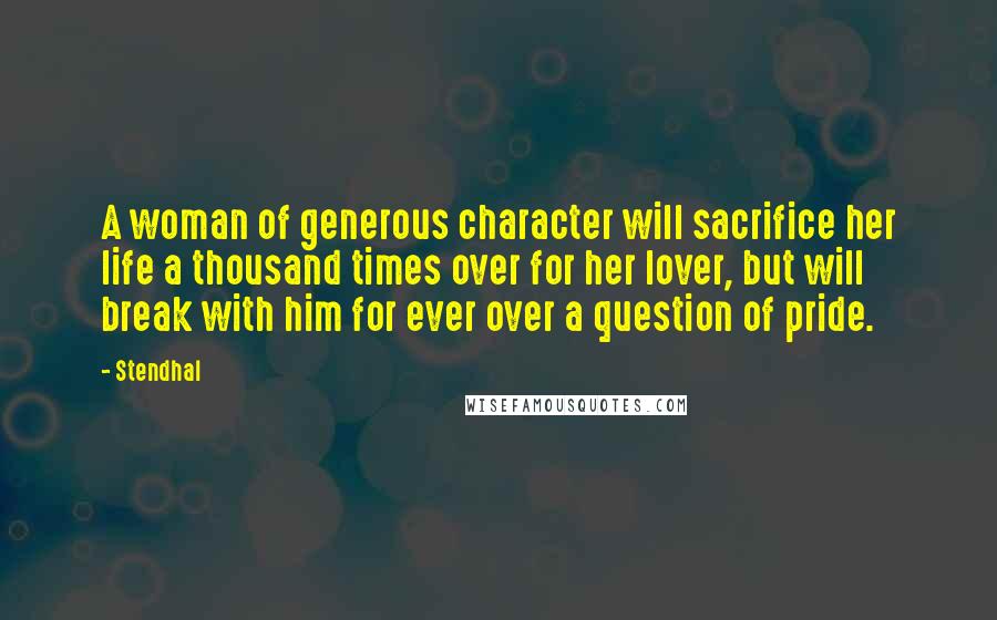 Stendhal Quotes: A woman of generous character will sacrifice her life a thousand times over for her lover, but will break with him for ever over a question of pride.