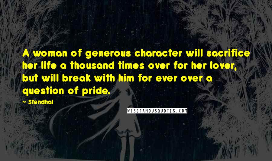 Stendhal Quotes: A woman of generous character will sacrifice her life a thousand times over for her lover, but will break with him for ever over a question of pride.