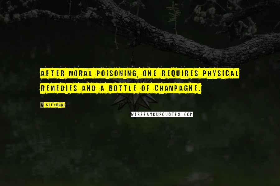 Stendhal Quotes: After moral poisoning, one requires physical remedies and a bottle of champagne.