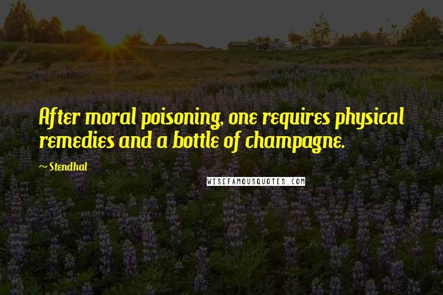 Stendhal Quotes: After moral poisoning, one requires physical remedies and a bottle of champagne.