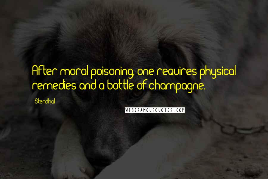 Stendhal Quotes: After moral poisoning, one requires physical remedies and a bottle of champagne.