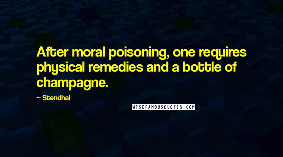 Stendhal Quotes: After moral poisoning, one requires physical remedies and a bottle of champagne.