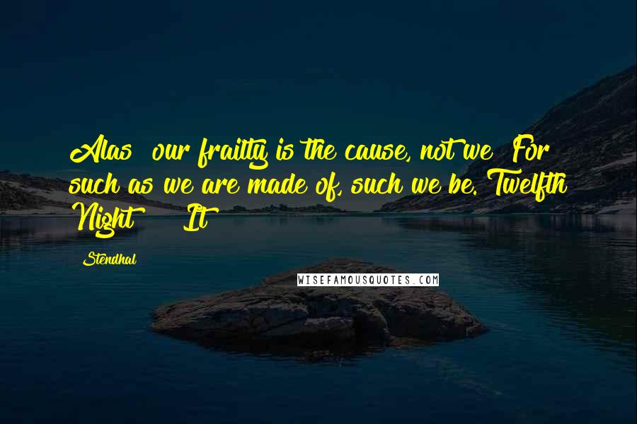 Stendhal Quotes: Alas! our frailty is the cause, not we! For such as we are made of, such we be. Twelfth Night It