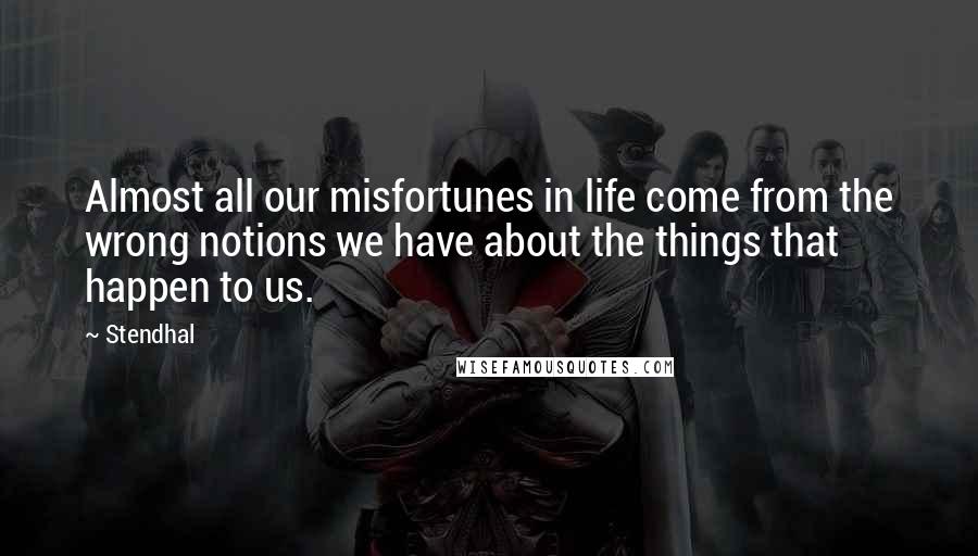 Stendhal Quotes: Almost all our misfortunes in life come from the wrong notions we have about the things that happen to us.