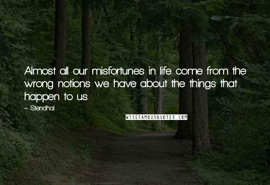 Stendhal Quotes: Almost all our misfortunes in life come from the wrong notions we have about the things that happen to us.