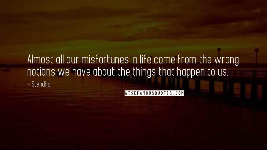 Stendhal Quotes: Almost all our misfortunes in life come from the wrong notions we have about the things that happen to us.