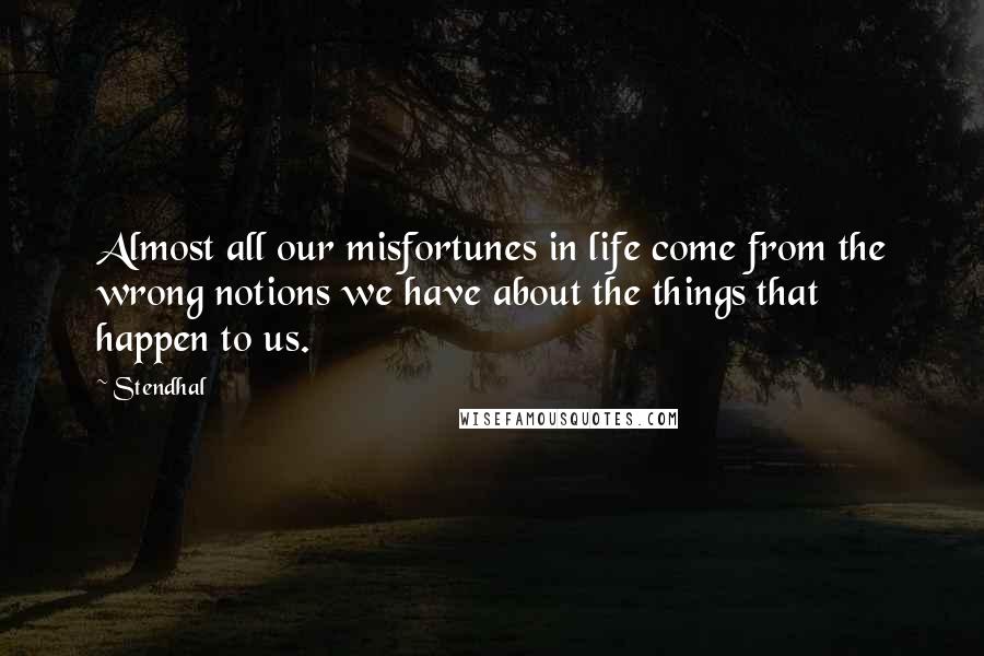 Stendhal Quotes: Almost all our misfortunes in life come from the wrong notions we have about the things that happen to us.