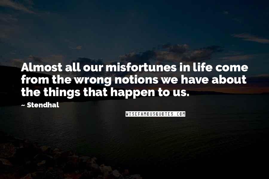 Stendhal Quotes: Almost all our misfortunes in life come from the wrong notions we have about the things that happen to us.