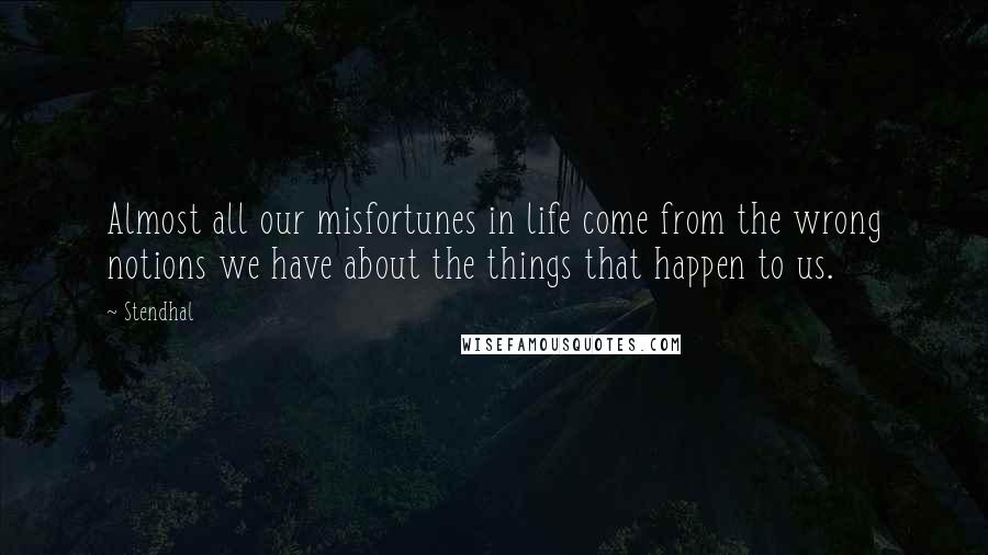 Stendhal Quotes: Almost all our misfortunes in life come from the wrong notions we have about the things that happen to us.