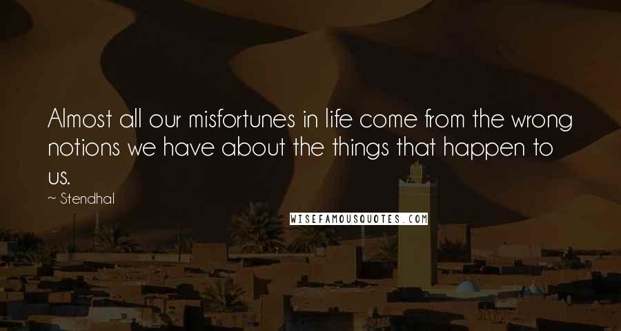 Stendhal Quotes: Almost all our misfortunes in life come from the wrong notions we have about the things that happen to us.