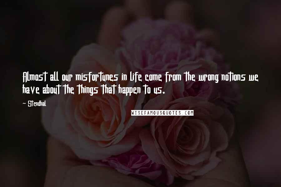 Stendhal Quotes: Almost all our misfortunes in life come from the wrong notions we have about the things that happen to us.