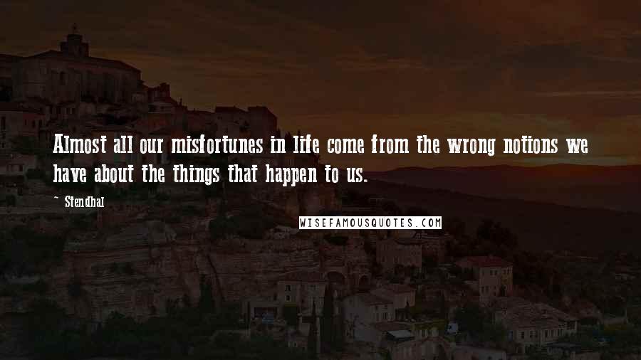 Stendhal Quotes: Almost all our misfortunes in life come from the wrong notions we have about the things that happen to us.