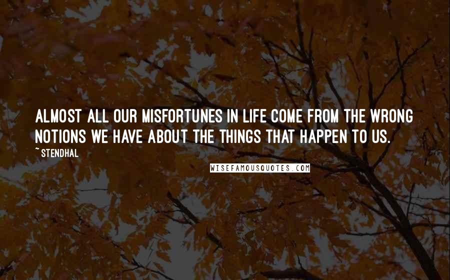 Stendhal Quotes: Almost all our misfortunes in life come from the wrong notions we have about the things that happen to us.