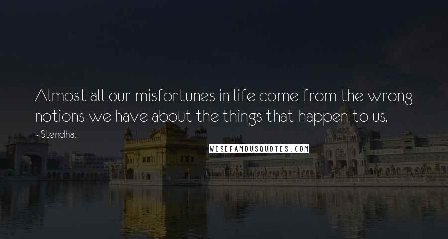 Stendhal Quotes: Almost all our misfortunes in life come from the wrong notions we have about the things that happen to us.