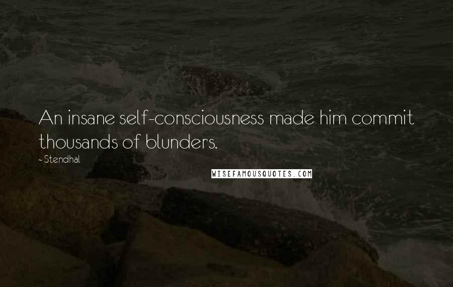 Stendhal Quotes: An insane self-consciousness made him commit thousands of blunders.