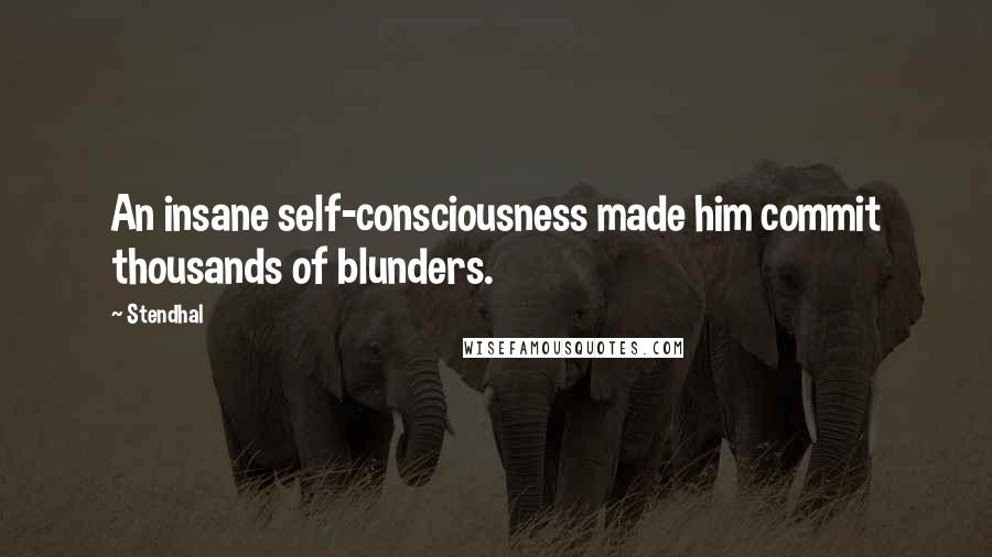 Stendhal Quotes: An insane self-consciousness made him commit thousands of blunders.