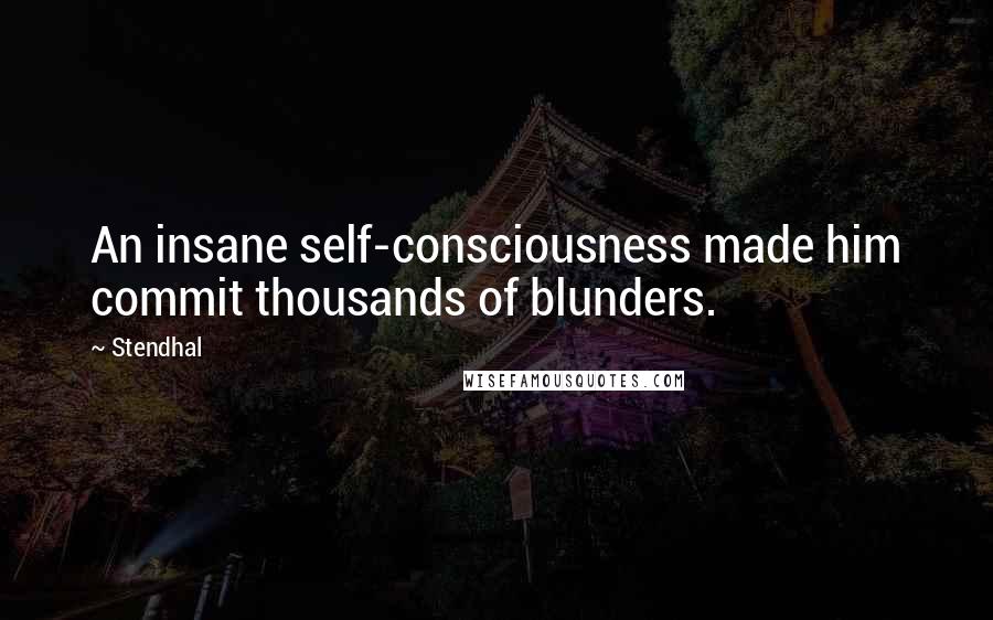 Stendhal Quotes: An insane self-consciousness made him commit thousands of blunders.