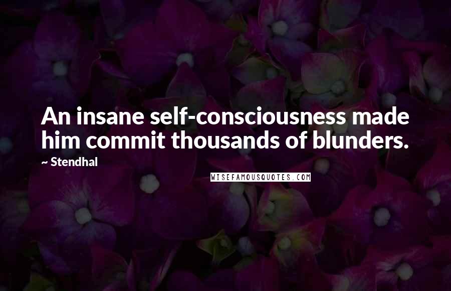 Stendhal Quotes: An insane self-consciousness made him commit thousands of blunders.