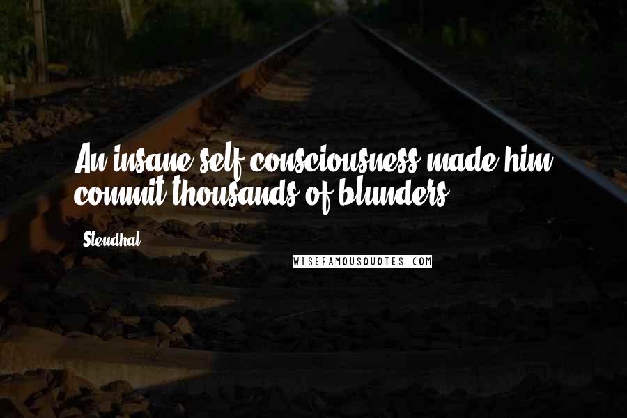 Stendhal Quotes: An insane self-consciousness made him commit thousands of blunders.