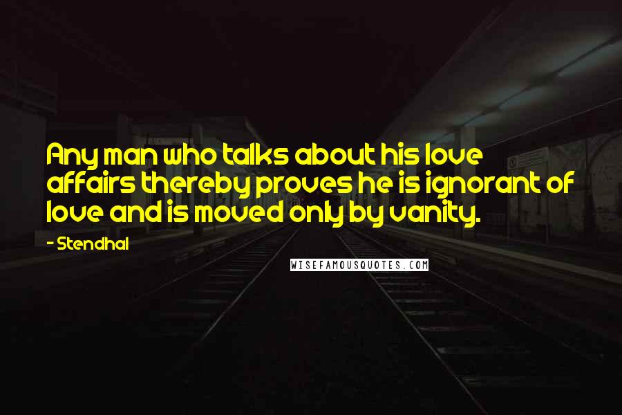 Stendhal Quotes: Any man who talks about his love affairs thereby proves he is ignorant of love and is moved only by vanity.
