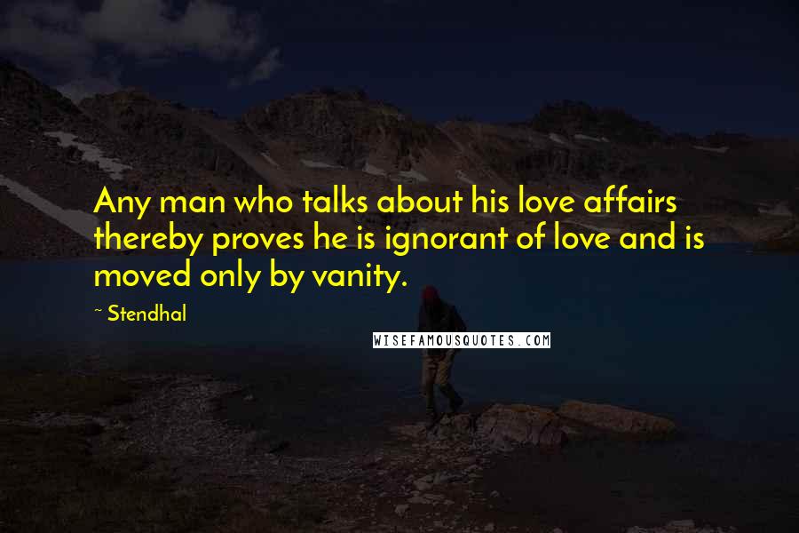 Stendhal Quotes: Any man who talks about his love affairs thereby proves he is ignorant of love and is moved only by vanity.