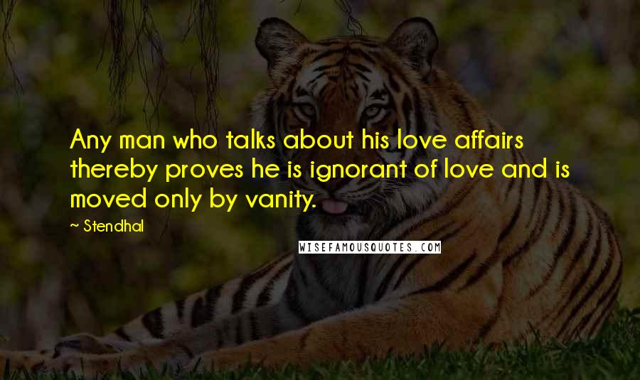 Stendhal Quotes: Any man who talks about his love affairs thereby proves he is ignorant of love and is moved only by vanity.