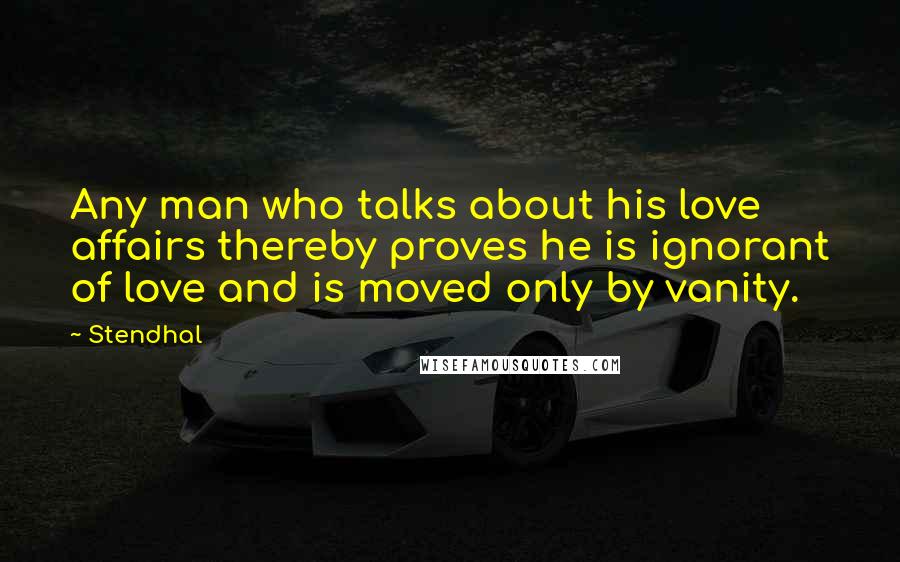 Stendhal Quotes: Any man who talks about his love affairs thereby proves he is ignorant of love and is moved only by vanity.