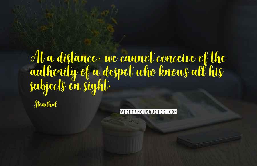 Stendhal Quotes: At a distance, we cannot conceive of the authority of a despot who knows all his subjects on sight.