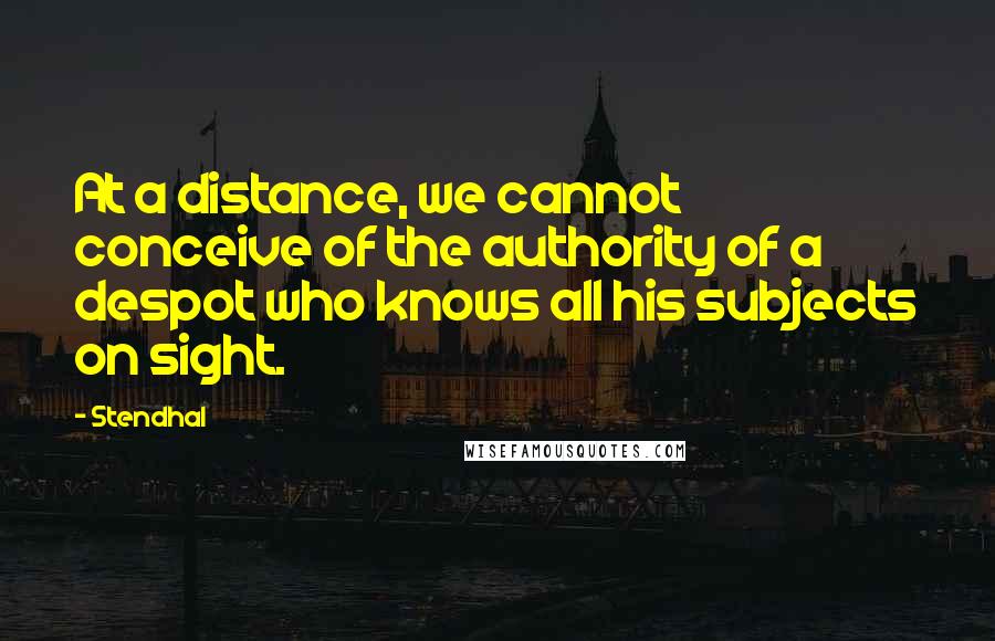 Stendhal Quotes: At a distance, we cannot conceive of the authority of a despot who knows all his subjects on sight.
