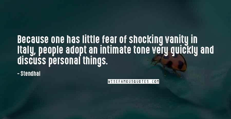 Stendhal Quotes: Because one has little fear of shocking vanity in Italy, people adopt an intimate tone very quickly and discuss personal things.