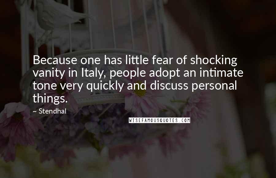 Stendhal Quotes: Because one has little fear of shocking vanity in Italy, people adopt an intimate tone very quickly and discuss personal things.