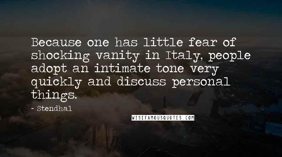 Stendhal Quotes: Because one has little fear of shocking vanity in Italy, people adopt an intimate tone very quickly and discuss personal things.