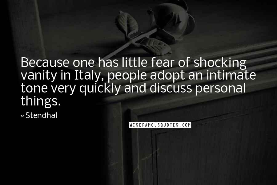 Stendhal Quotes: Because one has little fear of shocking vanity in Italy, people adopt an intimate tone very quickly and discuss personal things.