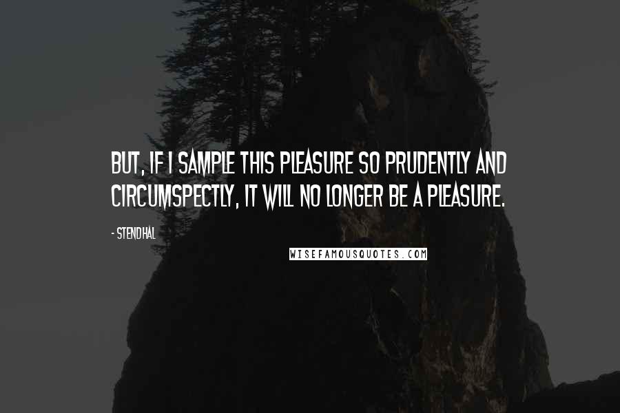 Stendhal Quotes: But, if I sample this pleasure so prudently and circumspectly, it will no longer be a pleasure.