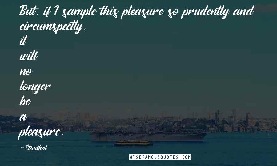 Stendhal Quotes: But, if I sample this pleasure so prudently and circumspectly, it will no longer be a pleasure.