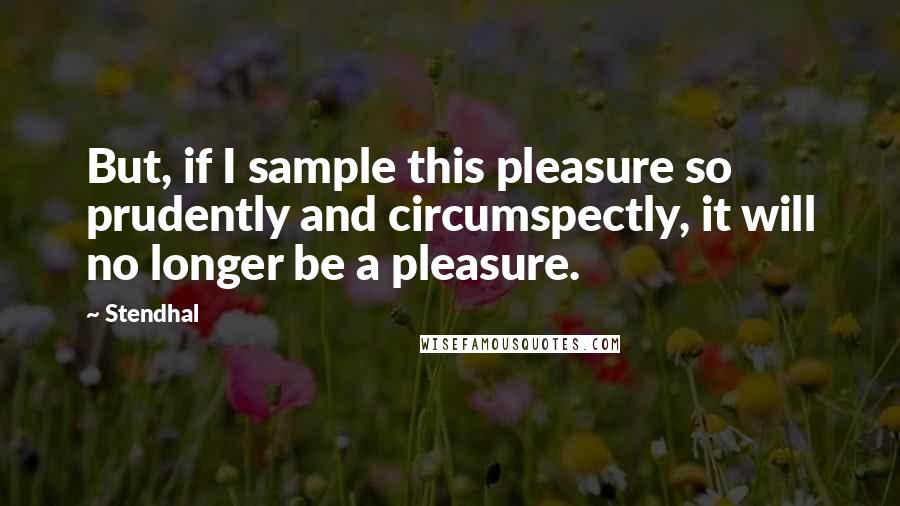 Stendhal Quotes: But, if I sample this pleasure so prudently and circumspectly, it will no longer be a pleasure.