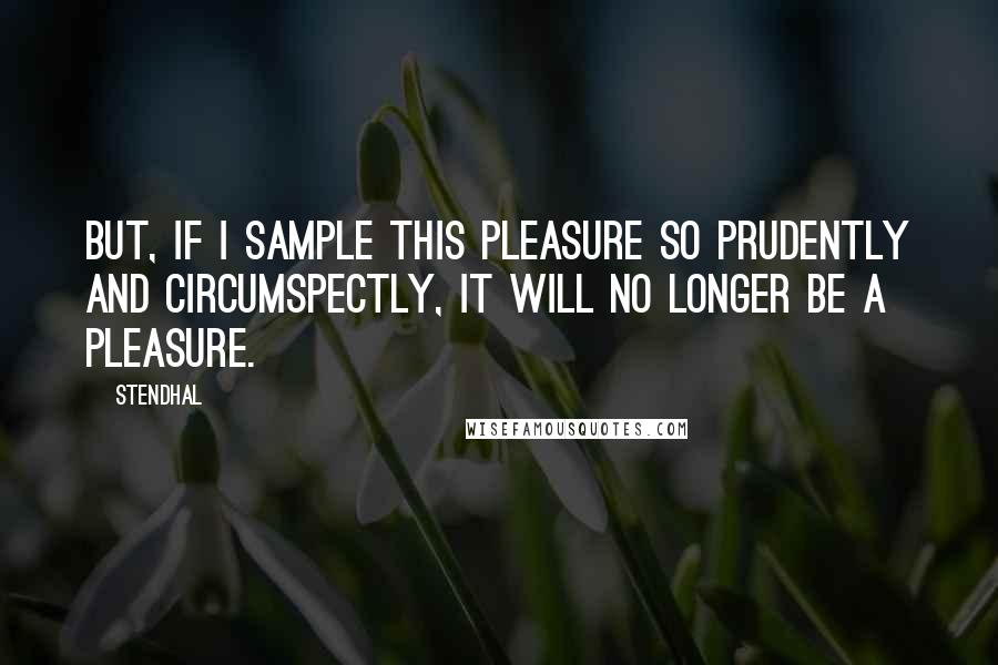 Stendhal Quotes: But, if I sample this pleasure so prudently and circumspectly, it will no longer be a pleasure.