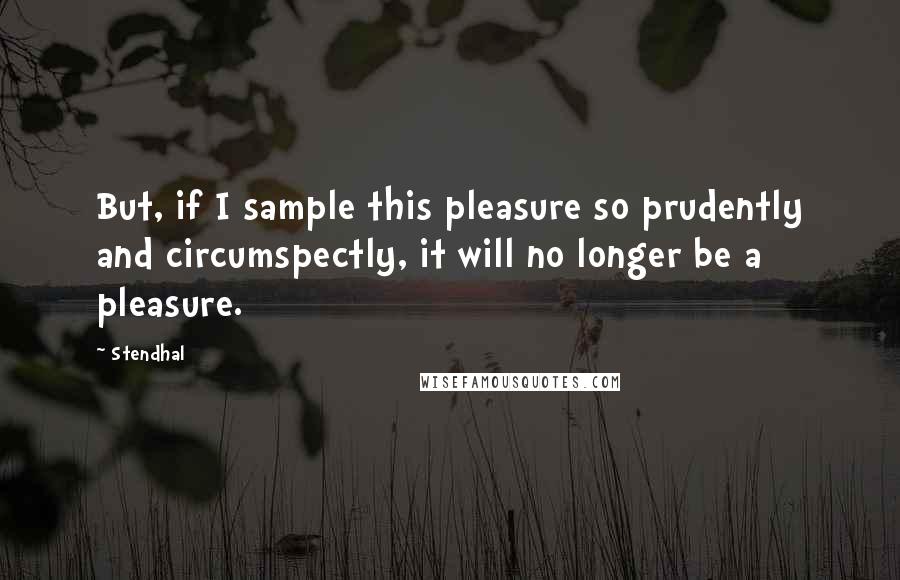 Stendhal Quotes: But, if I sample this pleasure so prudently and circumspectly, it will no longer be a pleasure.