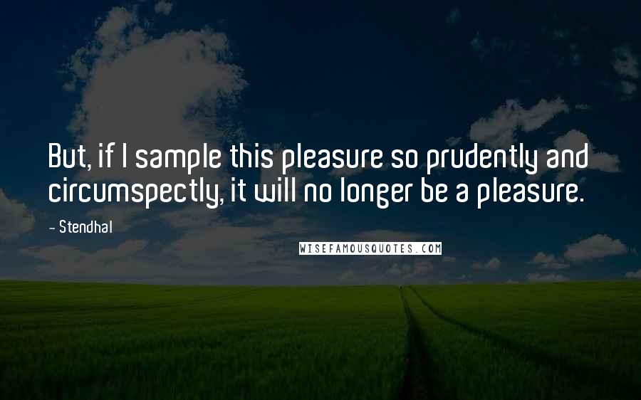 Stendhal Quotes: But, if I sample this pleasure so prudently and circumspectly, it will no longer be a pleasure.