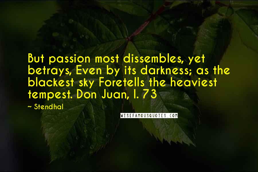 Stendhal Quotes: But passion most dissembles, yet betrays, Even by its darkness; as the blackest sky Foretells the heaviest tempest. Don Juan, I. 73