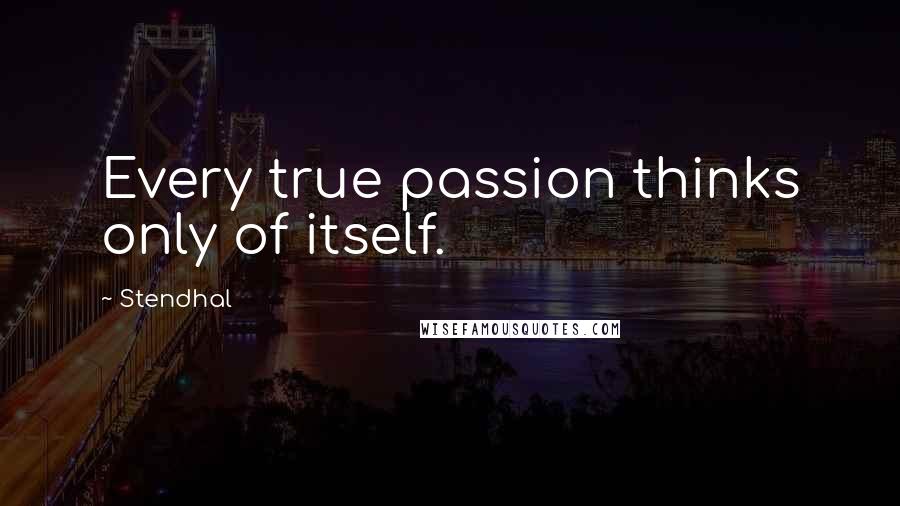 Stendhal Quotes: Every true passion thinks only of itself.