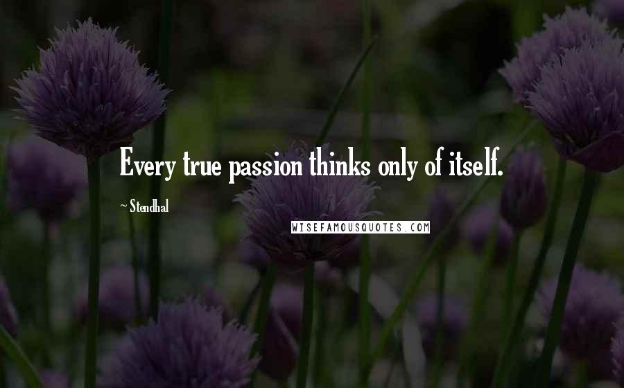 Stendhal Quotes: Every true passion thinks only of itself.