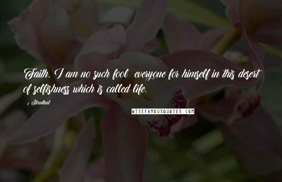 Stendhal Quotes: Faith, I am no such fool; everyone for himself in this desert of selfishness which is called life.