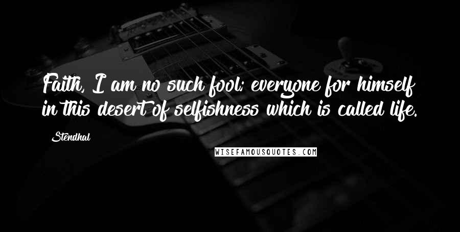 Stendhal Quotes: Faith, I am no such fool; everyone for himself in this desert of selfishness which is called life.