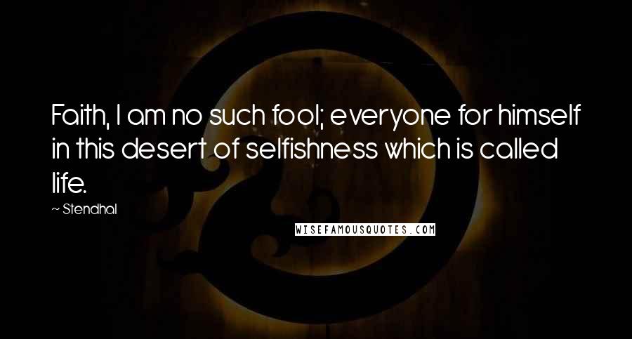 Stendhal Quotes: Faith, I am no such fool; everyone for himself in this desert of selfishness which is called life.