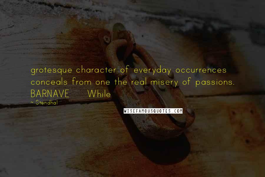 Stendhal Quotes: grotesque character of everyday occurrences conceals from one the real misery of passions. BARNAVE     While