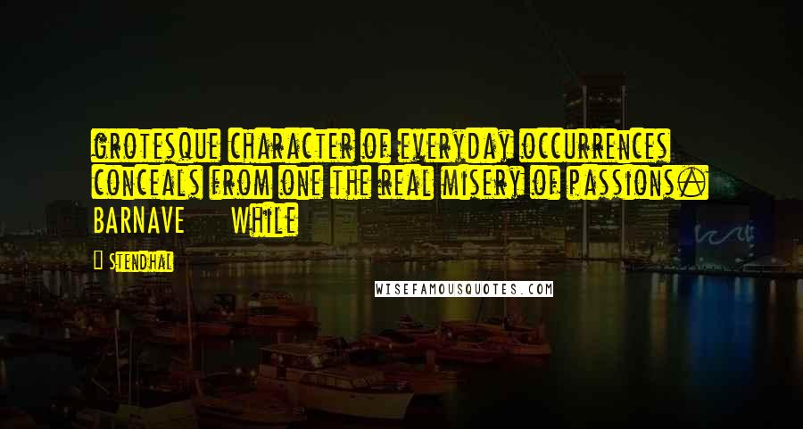 Stendhal Quotes: grotesque character of everyday occurrences conceals from one the real misery of passions. BARNAVE     While
